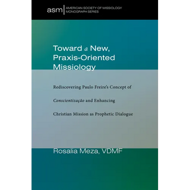 Toward a New, Praxis-Oriented Missiology: Rediscovering Paulo Freire's Concept of Conscientizacao and Enhancing Christian Mission as Prophetic Dialogu