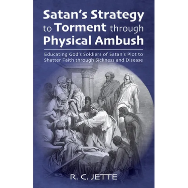 Satan's Strategy to Torment Through Physical Ambush: Educating God's Soldiers of Satan's Plot to Shatter Faith Through Sickness and Disease