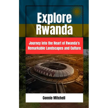 Explore Rwanda: Explore Rwanda: Journey into the Heart of Rwanda's Remarkable Landscapes and Culture