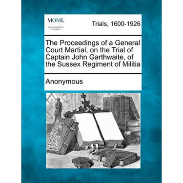 The Proceedings of a General Court Martial, on the Trial of Captain John Garthwaite, of the Sussex Regiment of Militia