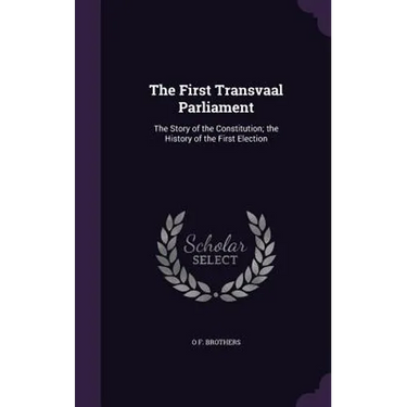 The First Transvaal Parliament: The Story of the Constitution; the History of the First Election