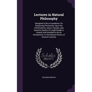 Lectures in Natural Philosophy: Designed to Be a Foundation, for Reasoning Pertinently, Upon the Petrifications, Gems, Crystals, and Sanative Quality