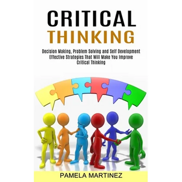 Critical Thinking: Decision Making, Problem Solving and Self Development (Effective Strategies That Will Make You Improve Critical Thinking)