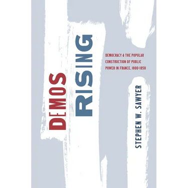 Demos Rising: Democracy and the Popular Construction of Public Power in France, 1800-1850