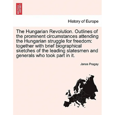 The Hungarian Revolution. Outlines of the Prominent Circumstances Attending the Hungarian Struggle for Freedom: Together with Brief Biographical Sketc