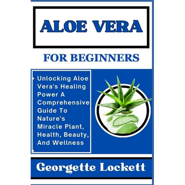 Aloe Vera for Beginners: Unlocking Aloe Vera's Healing Power A Comprehensive Guide To Nature's Miracle Plant, Health, Beauty, And Wellness