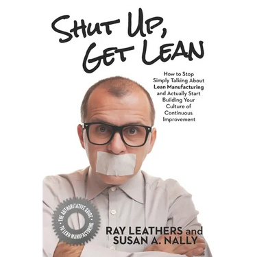 Shut Up, Get Lean: How to Stop Simply Talking About Lean Manufacturing and Actually Start Building Your Culture of Continuous Improvement