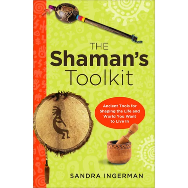 The Shaman's Toolkit: Ancient Tools for Shaping the Life and World You Want to Live in