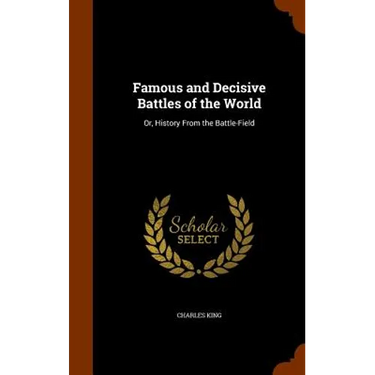Famous and Decisive Battles of the World: Or, History From the Battle-Field