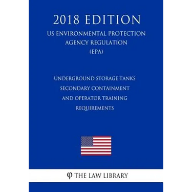 Underground Storage Tanks - Secondary Containment and Operator Training - Requirements (US Environmental Protection Agency Regulation) (EPA) (2018 Edi