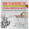 How to Measure the Physical Properties of Matter Matter Physical Science Grade 3 Children's Science Education Books