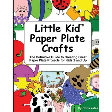 Little Kid Paper Plate Crafts: The Definitive Guide to Creating Great Paper Plate Projects for Kids 2 and Up