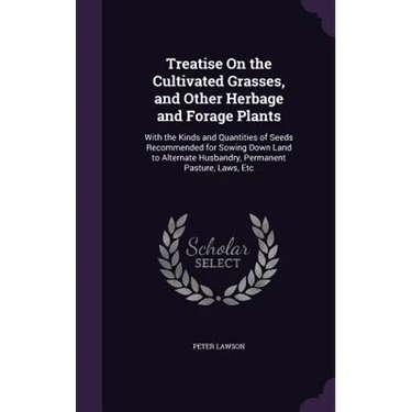 Treatise On the Cultivated Grasses, and Other Herbage and Forage Plants: With the Kinds and Quantities of Seeds Recommended for Sowing Down Land to Al