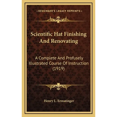 Scientific Hat Finishing And Renovating: A Complete And Profusely Illustrated Course Of Instruction (1919)