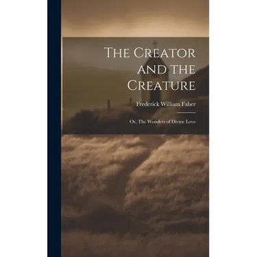 The Creator and the Creature: Or, The Wonders of Divine Love