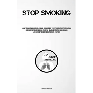 Stop Smoking: A Comprehensive And Accessible Manual Providing Step By Step Instructions For Effortless Smoking Cessation, Conquering Persistent Tobacc