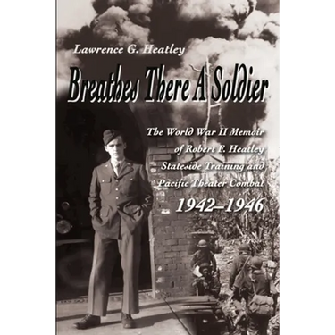 Breathes There a Soldier: The World War II Memoir of Robert F. Heatley Stateside Training and Pacific Theater Combat 1942-1946