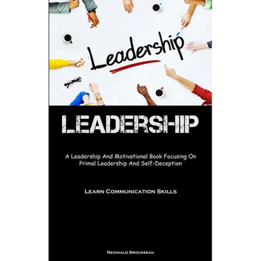 Leadership: A Leadership And Motivational Book Focusing On Primal Leadership And Self-Deception (Learn Communication Skills)