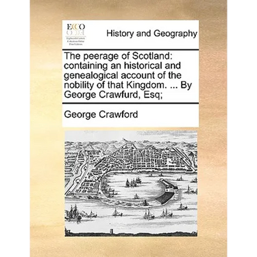 The peerage of Scotland: containing an historical and genealogical account of the nobility of that Kingdom. ... By George Crawfurd, Esq;