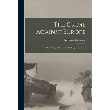 The Crime Against Europe: The Writings And Poetry Of Roger Casement