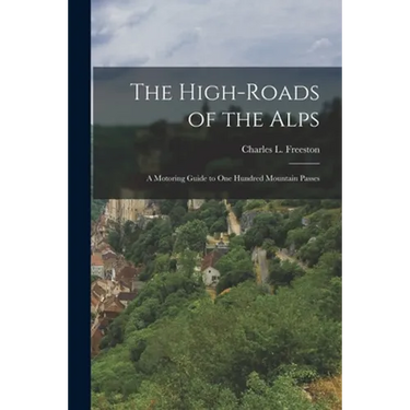 The High-roads of the Alps; a Motoring Guide to One Hundred Mountain Passes