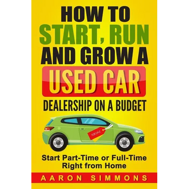 How to Start, Run and Grow a Used Car Dealership on a Budget: Start Part-Time or Full-Time Right from Home