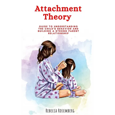Attachment Theory: Guide to understanding the child's behavior and building a strong parent relationship