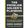 The Problem Solver's Playbook: Your Field Guide to Solving Hard Business Problems