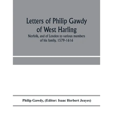 Letters of Philip Gawdy of West Harling, Norfolk, and of London to various members of his family, 1579-1616