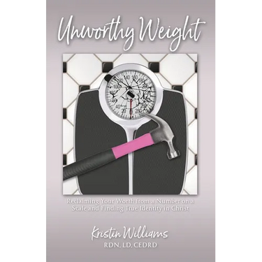 Unworthy Weight: Reclaiming Your Worth From a Number on a Scale and Finding True Identity in Christ