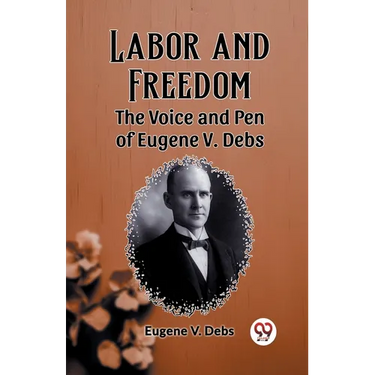 Labor and Freedom The Voice and Pen of Eugene V. Debs