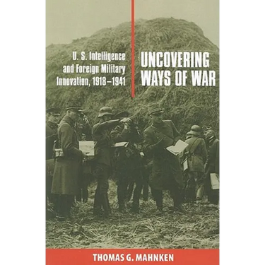 Uncovering Ways of War: U.S. Intelligence and Foreign Military Innovation, 1918-1941