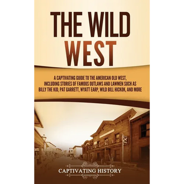The Wild West: A Captivating Guide to the American Old West, Including Stories of Famous Outlaws and Lawmen Such as Billy the Kid, Pat Garrett, Wyatt