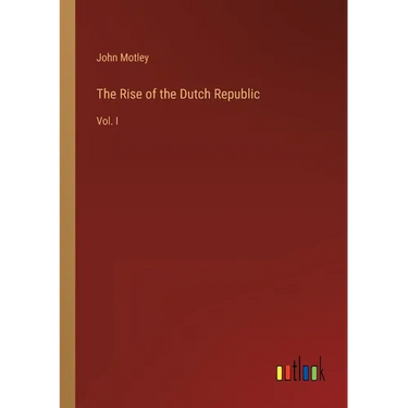 The Rise of the Dutch Republic: Vol. I