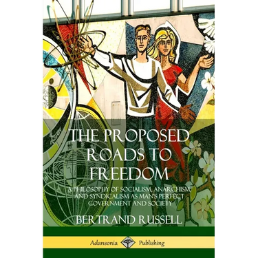The Proposed Roads to Freedom: A Philosophy of Socialism, Anarchism, and Syndicalism as Man's Perfect Government and Society