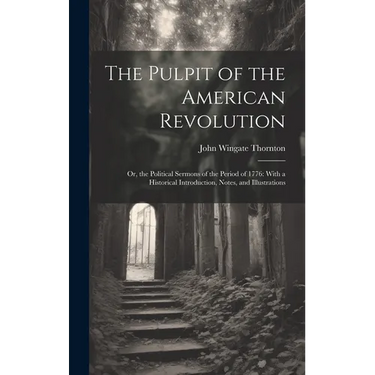 The Pulpit of the American Revolution: Or, the Political Sermons of the Period of 1776: With a Historical Introduction, Notes, and Illustrations