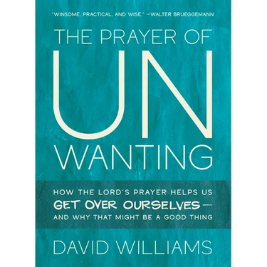 The Prayer of Unwanting: How the Lord's Prayer Helps Us Get Over Ourselves--And Why That Might Be a Good Thing