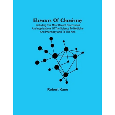 Elements Of Chemistry; Including The Most Recent Discoveries And Applications Of The Science To Medicine And Pharmacy And To The Arts