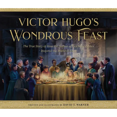 Victor Hugo's Wondrous Feast: The True Story of How the Author of Les Miserables Inspired the World to Love