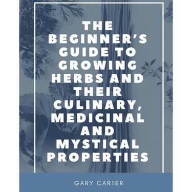 The Beginner's Guide to Growing Herbs and their Culinary, Medicinal and Mystical Properties
