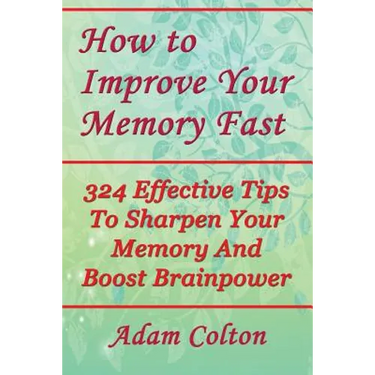How to Improve Your Memory Fast: 324 Effective Tips To Sharpen Your Memory And Boost Brainpower