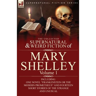 The Collected Supernatural and Weird Fiction of Mary Shelley-Volume 1: Including One Novel "Frankenstein or The Modern Prometheus" and Fourteen Short
