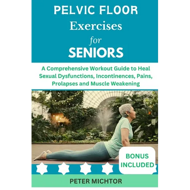 Pelvic Floor Exercises for Seniors: A Comprehensive Workout Guide to Heal Sexual Dysfunctions, Incontinences, Pains, Prolapses and Muscle Weakening