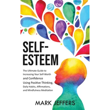 Self-Esteem: The Ultimate Guide to Increasing Your Self-Worth and Confidence Using Positive Thinking, Daily Habits, Affirmations, and Mindfulness Medi