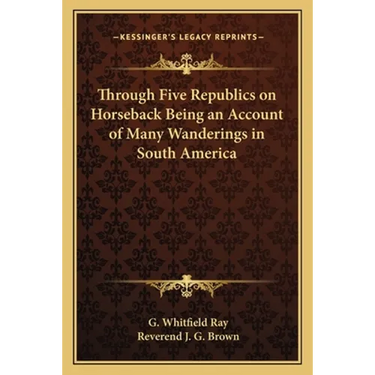 Through Five Republics on Horseback Being an Account of Many Wanderings in South America