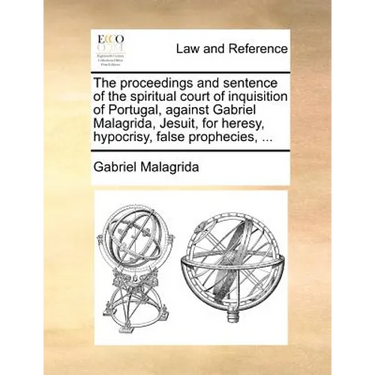 The proceedings and sentence of the spiritual court of inquisition of Portugal, against Gabriel Malagrida, Jesuit, for heresy, hypocrisy, false prophe