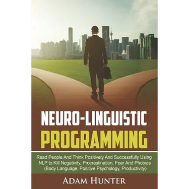 Neuro-Linguistic Programming: Read People And Think Positively And Successfully Using NLP to Kill Negativity, Procrastination, Fear And Phobias (Bod