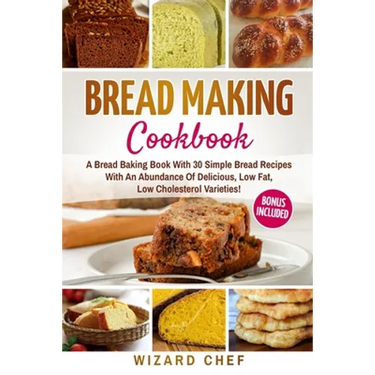 Bread Making Cookbook: A Bread Baking Book With 30 Simple Bread Recipes With An Abundance Of Delicious, Low Fat, Low Cholesterol Varieties -