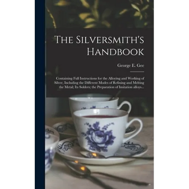 The Silversmith's Handbook: Containing Full Instructions for the Alloying and Working of Silver, Including the Different Modes of Refining and Mel