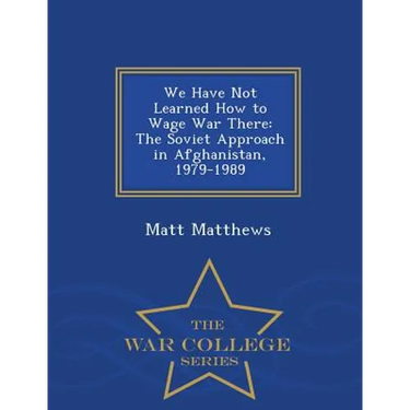 We Have Not Learned How to Wage War There: The Soviet Approach in Afghanistan, 1979-1989 - War College Series